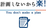 計画しないから楽！ You don't make a plan