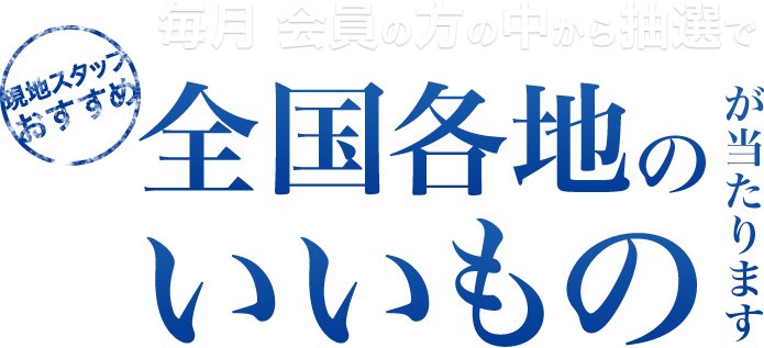 毎月 会員の方の中から抽選で全国各地のいいものが当たります