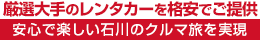 厳選大手の石川南部（金沢・小松・加賀）レンタカーを格安でご提供・安心で楽しい石川県のクルマ旅を実現