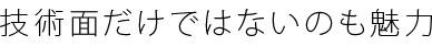 技術面だけではないのも魅力