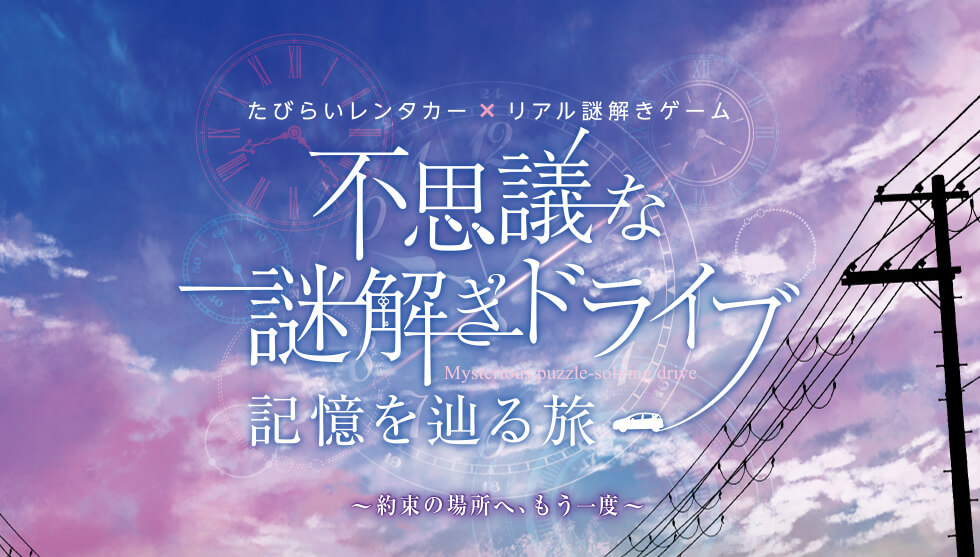 たびらいレンタカー×リアル謎解きゲーム　不思議な謎解きドライブ 記憶を巡る旅　～約束の場所へ、、もう一度～